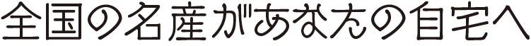 全国の名産があなたの自宅へ
